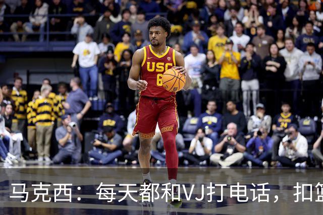 马克西：每天都和VJ打电话，扣篮技术突飞猛进